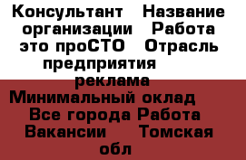 Консультант › Название организации ­ Работа-это проСТО › Отрасль предприятия ­ PR, реклама › Минимальный оклад ­ 1 - Все города Работа » Вакансии   . Томская обл.